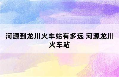 河源到龙川火车站有多远 河源龙川火车站